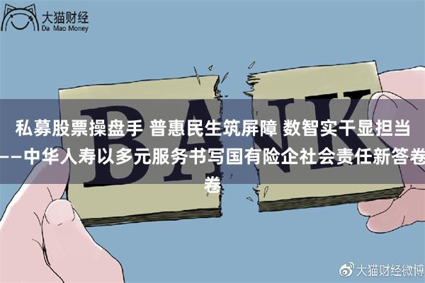 私募股票操盘手 普惠民生筑屏障 数智实干显担当——中华人寿以多元服务书写国有险企社会责任新答卷