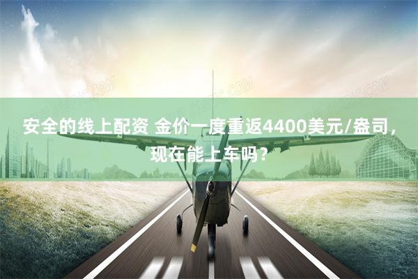 安全的线上配资 金价一度重返4400美元/盎司,现在能上车吗?