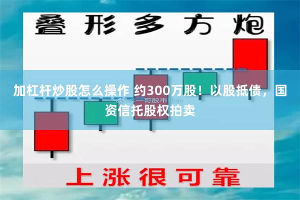加杠杆炒股怎么操作 约300万股！以股抵债，国资信托股权拍卖