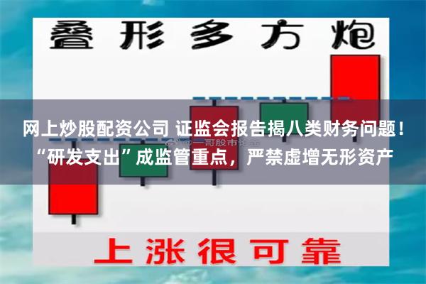 网上炒股配资公司 证监会报告揭八类财务问题！“研发支出”成监管重点，严禁虚增无形资产