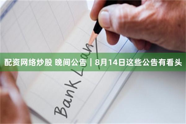 配资网络炒股 晚间公告｜8月14日这些公告有看头