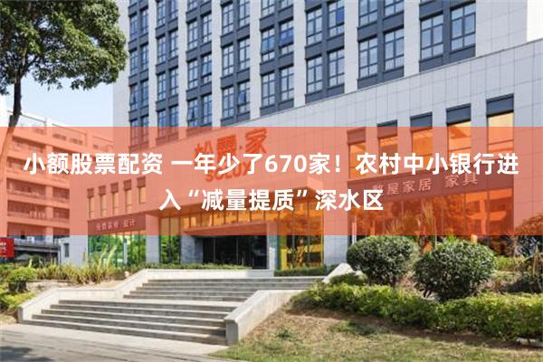 小额股票配资 一年少了670家！农村中小银行进入“减量提质”深水区