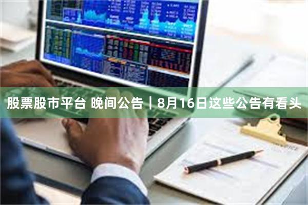 股票股市平台 晚间公告｜8月16日这些公告有看头