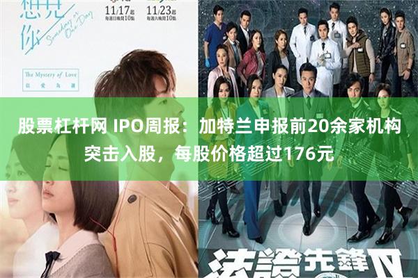 股票杠杆网 IPO周报：加特兰申报前20余家机构突击入股，每股价格超过176元