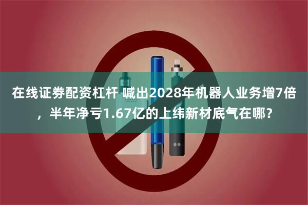 在线证劵配资杠杆 喊出2028年机器人业务增7倍，半年净亏1.67亿的上纬新材底气在哪？