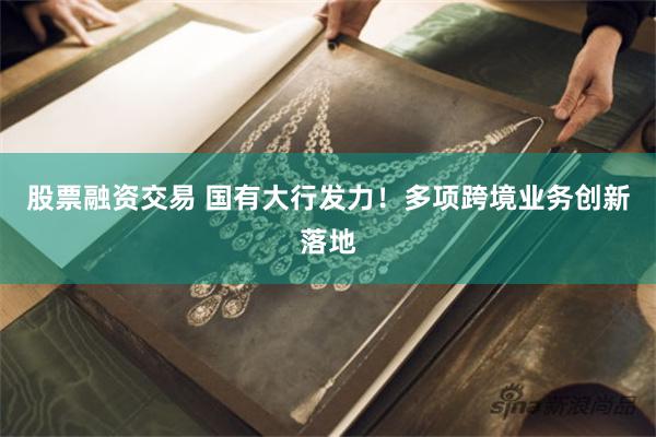 股票融资交易 国有大行发力！多项跨境业务创新落地