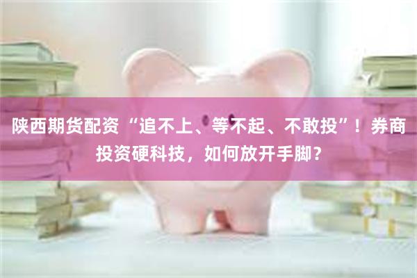 陕西期货配资 “追不上、等不起、不敢投”！券商投资硬科技，如何放开手脚？