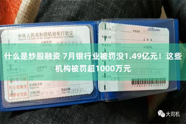 什么是炒股融资 7月银行业被罚没1.49亿元！这些机构被罚超1000万元