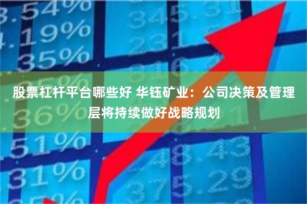 股票杠杆平台哪些好 华钰矿业：公司决策及管理层将持续做好战略规划