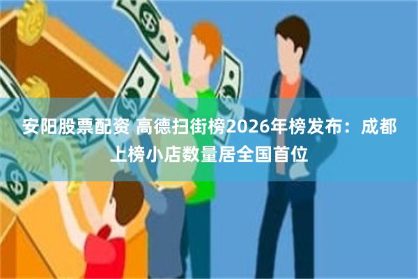 安阳股票配资 高德扫街榜2026年榜发布:成都上榜小店数量居全国首位