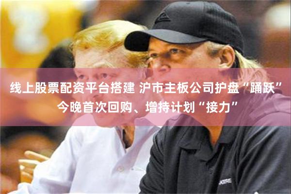 线上股票配资平台搭建 沪市主板公司护盘“踊跃” 今晚首次回购、增持计划“接力”