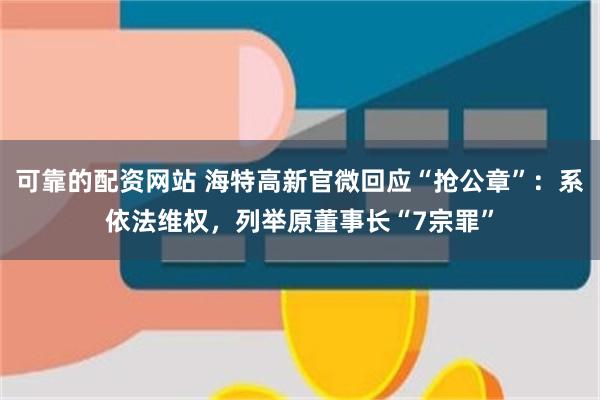 可靠的配资网站 海特高新官微回应“抢公章”：系依法维权，列举原董事长“7宗罪”