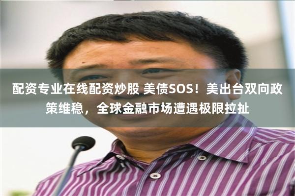 配资专业在线配资炒股 美债SOS！美出台双向政策维稳，全球金融市场遭遇极限拉扯