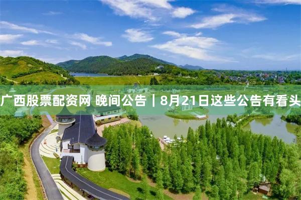 广西股票配资网 晚间公告｜8月21日这些公告有看头
