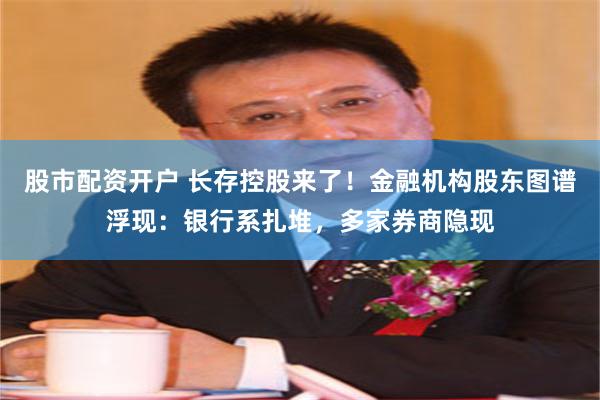 股市配资开户 长存控股来了！金融机构股东图谱浮现：银行系扎堆，多家券商隐现
