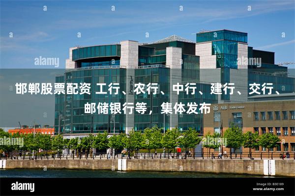 邯郸股票配资 工行、农行、中行、建行、交行、邮储银行等，集体发布