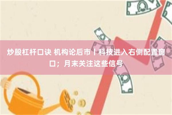炒股杠杆口诀 机构论后市丨科技进入右侧配置窗口；月末关注这些信号