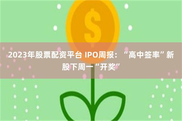 2023年股票配资平台 IPO周报：“高中签率”新股下周一“开奖”