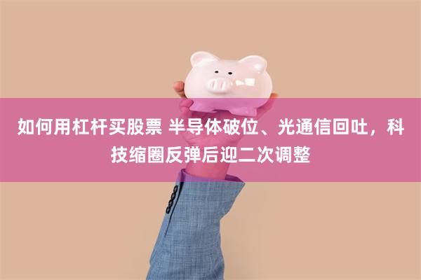 如何用杠杆买股票 半导体破位、光通信回吐，科技缩圈反弹后迎二次调整