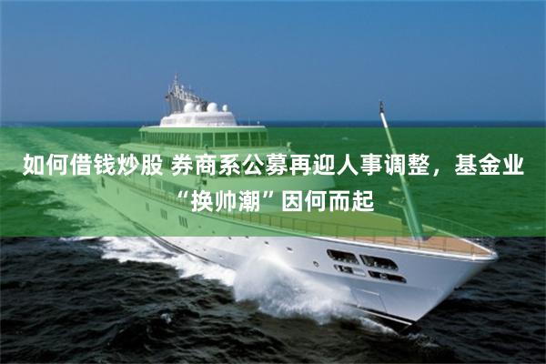 如何借钱炒股 券商系公募再迎人事调整，基金业“换帅潮”因何而起