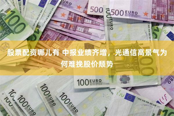 股票配资哪儿有 中报业绩齐增,光通信高景气为何难挽股价颓势