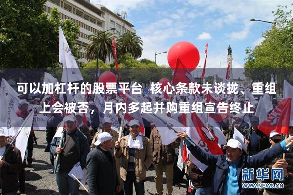 可以加杠杆的股票平台  核心条款未谈拢、重组上会被否，月内多起并购重组宣告终止