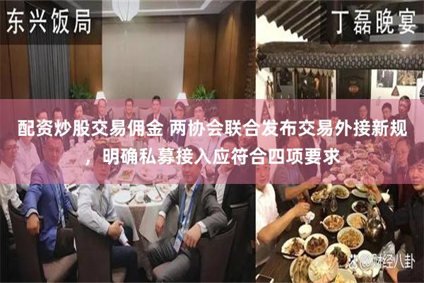 配资炒股交易佣金 两协会联合发布交易外接新规，明确私募接入应符合四项要求