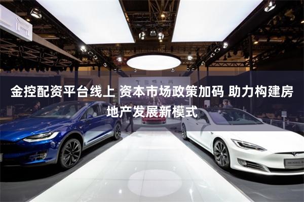 金控配资平台线上 资本市场政策加码 助力构建房地产发展新模式