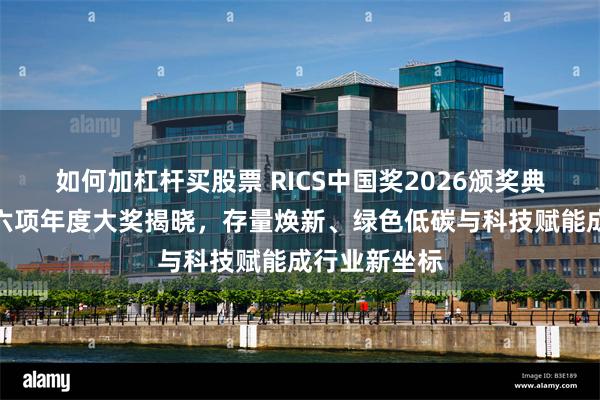 如何加杠杆买股票 RICS中国奖2026颁奖典礼落幕：十六项年度大奖揭晓，存量焕新、绿色低碳与科技赋能成行业新坐标