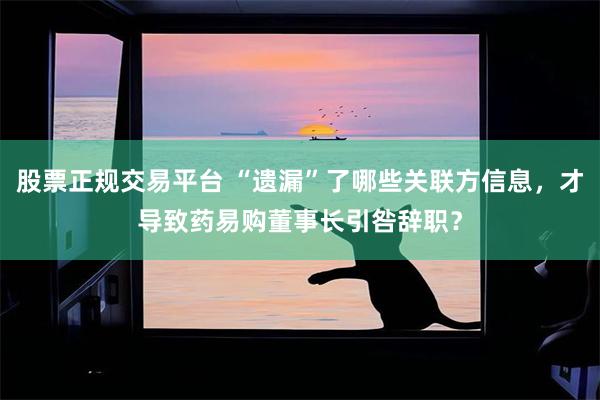 股票正规交易平台 “遗漏”了哪些关联方信息，才导致药易购董事长引咎辞职？