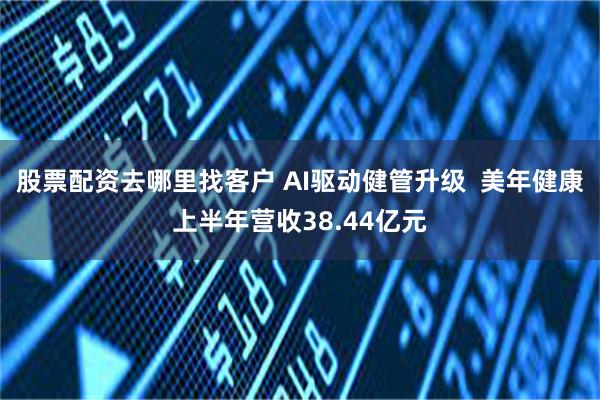 股票配资去哪里找客户 AI驱动健管升级  美年健康上半年营收38.44亿元