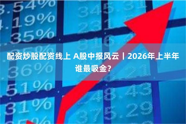 配资炒股配资线上 A股中报风云丨2026年上半年谁最吸金?
