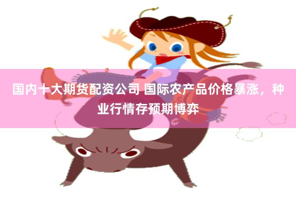 国内十大期货配资公司 国际农产品价格暴涨,种业行情存预期博弈