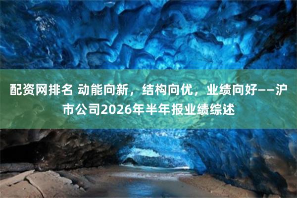配资网排名 动能向新，结构向优，业绩向好——沪市公司2026年半年报业绩综述