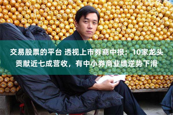 交易股票的平台 透视上市券商中报:10家龙头贡献近七成营收,有中小券商业绩逆势下滑