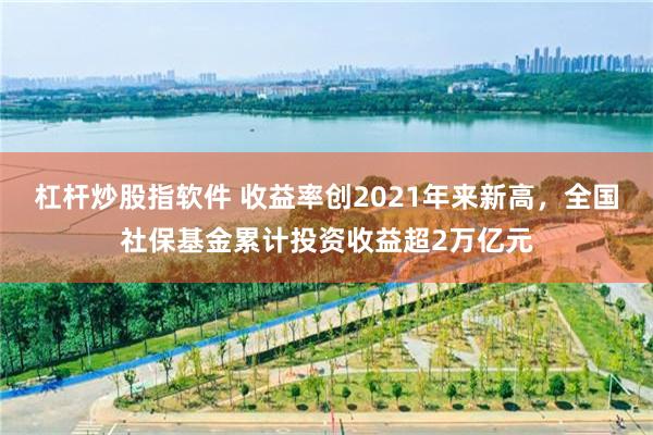 杠杆炒股指软件 收益率创2021年来新高，全国社保基金累计投资收益超2万亿元