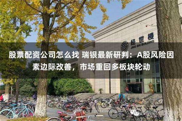 股票配资公司怎么找 瑞银最新研判：A股风险因素边际改善，市场重回多板块轮动