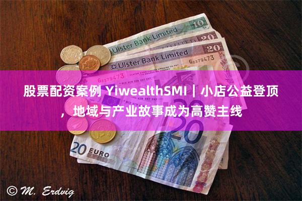 股票配资案例 YiwealthSMI｜小店公益登顶，地域与产业故事成为高赞主线