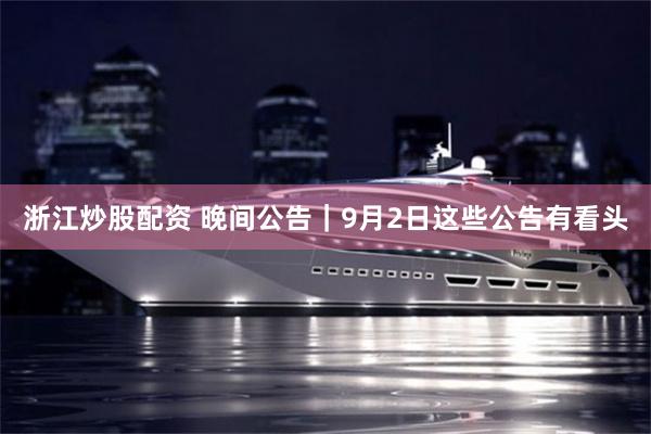 浙江炒股配资 晚间公告｜9月2日这些公告有看头