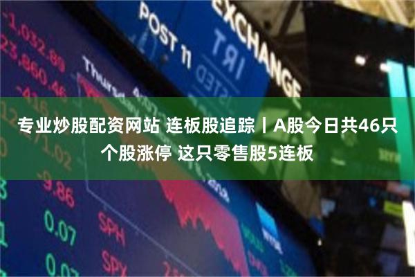 专业炒股配资网站 连板股追踪丨A股今日共46只个股涨停 这只零售股5连板