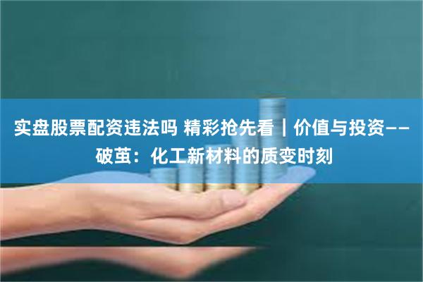 实盘股票配资违法吗 精彩抢先看｜价值与投资—— 破茧：化工新材料的质变时刻
