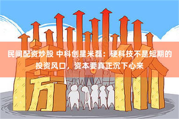 民间配资炒股 中科创星米磊：硬科技不是短期的投资风口，资本要真正沉下心来