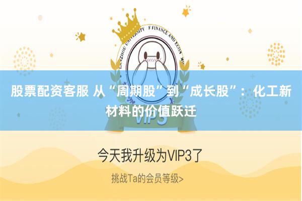 股票配资客服 从“周期股”到“成长股”：化工新材料的价值跃迁