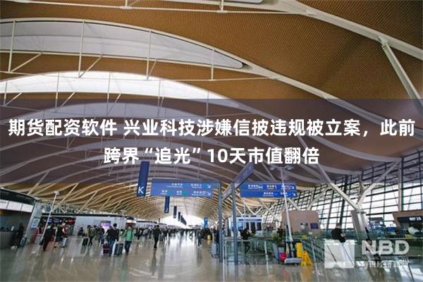 期货配资软件 兴业科技涉嫌信披违规被立案，此前跨界“追光”10天市值翻倍