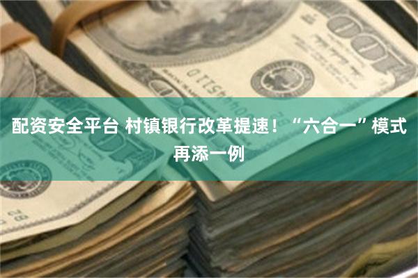配资安全平台 村镇银行改革提速！“六合一”模式再添一例