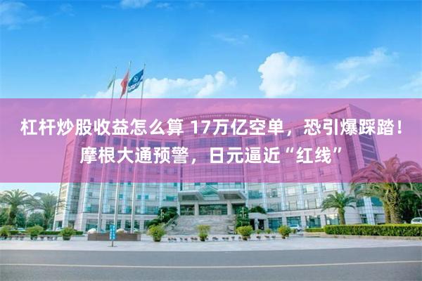 杠杆炒股收益怎么算 17万亿空单，恐引爆踩踏！摩根大通预警，日元逼近“红线”