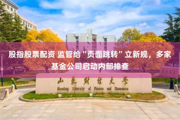 股指股票配资 监管给“页面跳转”立新规，多家基金公司启动内部排查