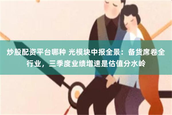 炒股配资平台哪种 光模块中报全景：备货席卷全行业，三季度业绩增速是估值分水岭