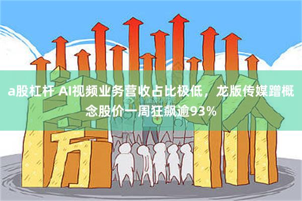 a股杠杆 AI视频业务营收占比极低，龙版传媒蹭概念股价一周狂飙逾93%