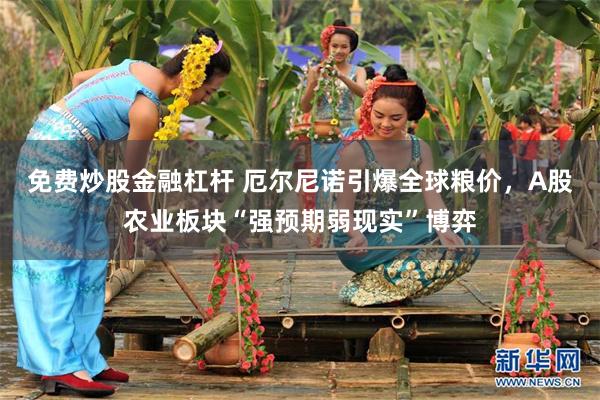 免费炒股金融杠杆 厄尔尼诺引爆全球粮价，A股农业板块“强预期弱现实”博弈